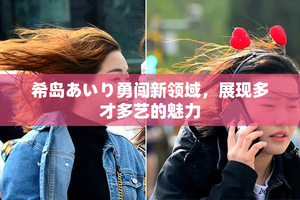 希岛あいり勇闯新领域，展现多才多艺的魅力