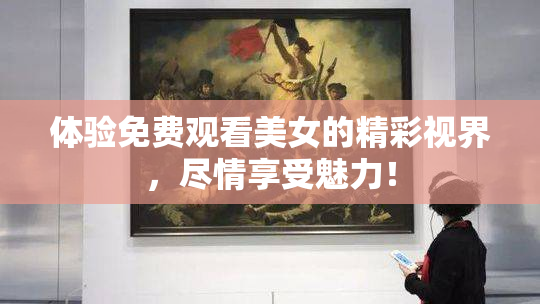 体验免费观看美女的精彩视界，尽情享受魅力！