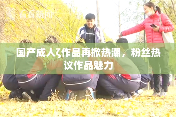 国产成人ζ作品再掀热潮，粉丝热议作品魅力