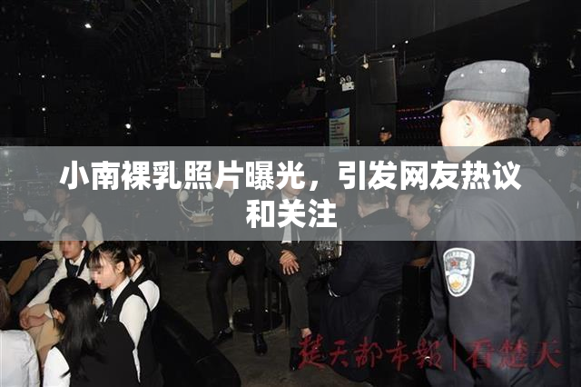 小南裸乳照片曝光，引发网友热议和关注