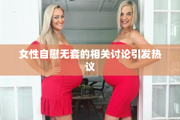 女性自慰无套的相关讨论引发热议