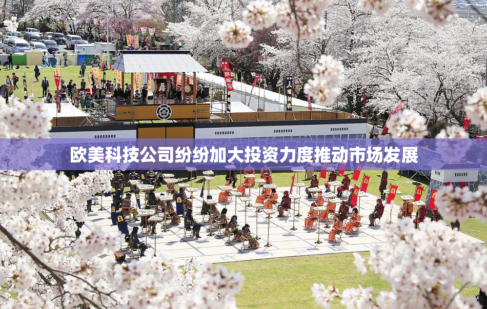 欧美科技公司纷纷加大投资力度推动市场发展