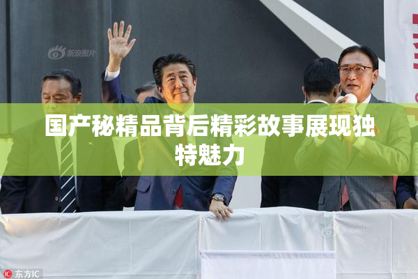 国产秘精品背后精彩故事展现独特魅力