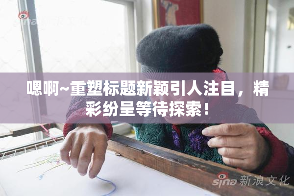 嗯啊~重塑标题新颖引人注目，精彩纷呈等待探索！