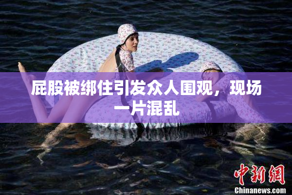 屁股被绑住引发众人围观，现场一片混乱