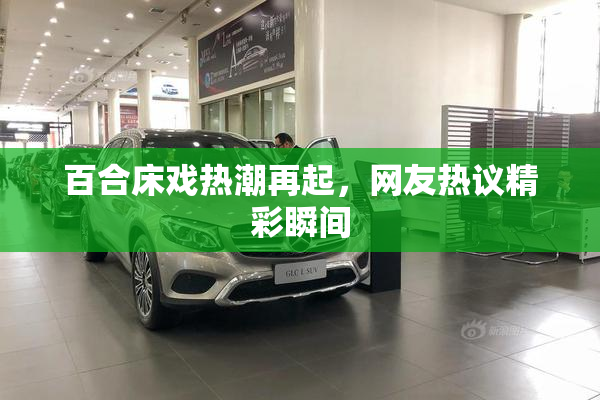 百合床戏热潮再起，网友热议精彩瞬间