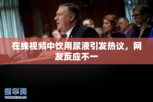 在线视频中饮用尿液引发热议，网友反应不一