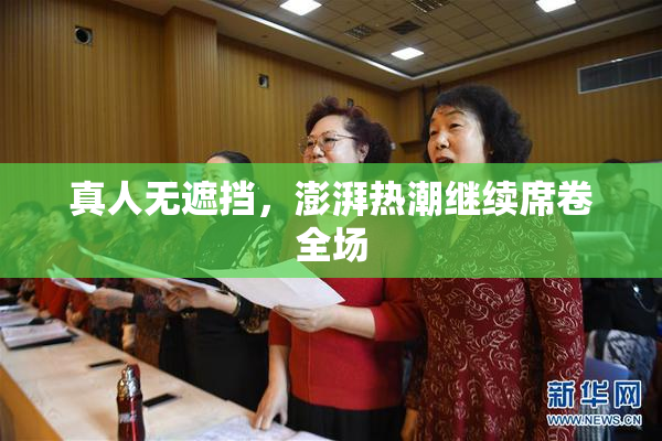 真人无遮挡，澎湃热潮继续席卷全场