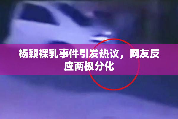 杨颖裸乳事件引发热议，网友反应两极分化
