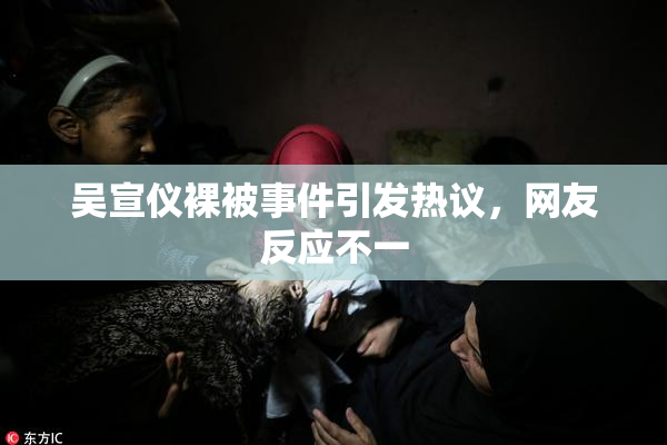 吴宣仪裸被事件引发热议，网友反应不一
