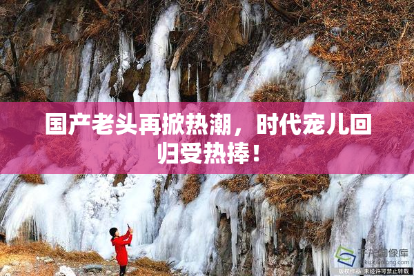 国产老头再掀热潮，时代宠儿回归受热捧！