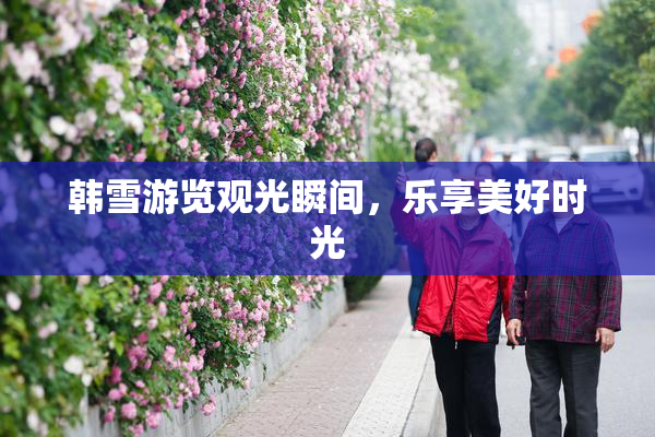 韩雪游览观光瞬间，乐享美好时光