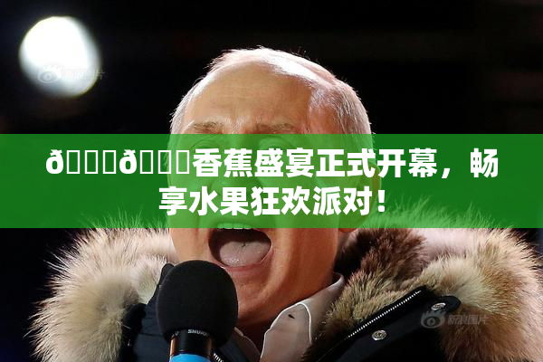 🔞🔞香蕉盛宴正式开幕，畅享水果狂欢派对！