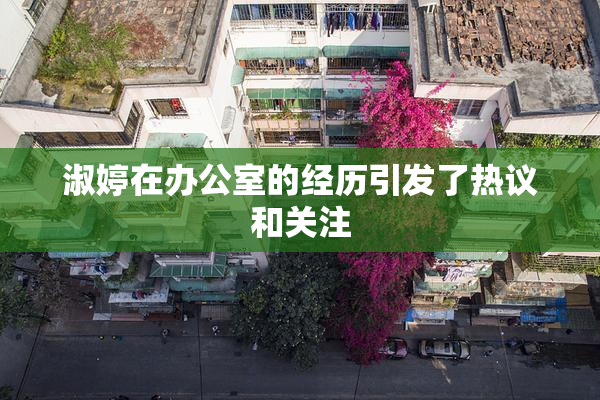 淑婷在办公室的经历引发了热议和关注