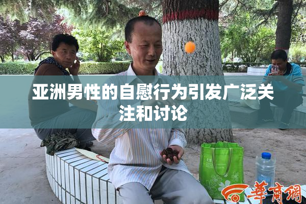 亚洲男性的自慰行为引发广泛关注和讨论