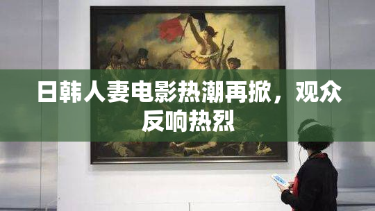 日韩人妻电影热潮再掀，观众反响热烈
