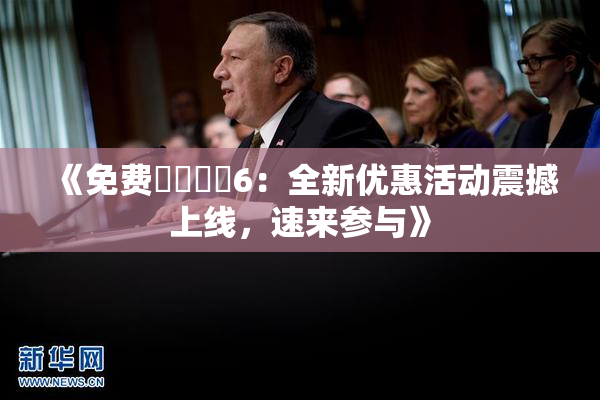 《免费❌‌❌‌6：全新优惠活动震撼上线，速来参与》