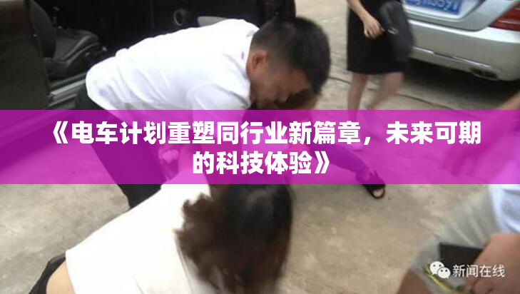 《电车计划重塑同行业新篇章，未来可期的科技体验》