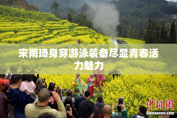 宋雨琦身穿游泳装备尽显青春活力魅力