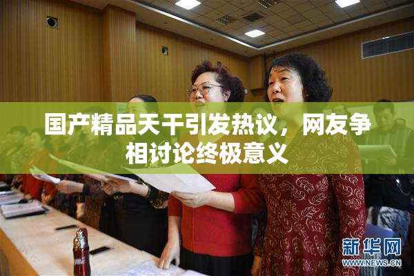 国产精品天干引发热议，网友争相讨论终极意义
