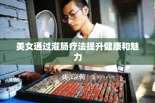 美女通过灌肠疗法提升健康和魅力