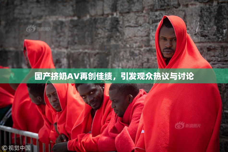 国产挤奶AV再创佳绩，引发观众热议与讨论