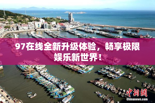 97在线全新升级体验，畅享极限娱乐新世界！