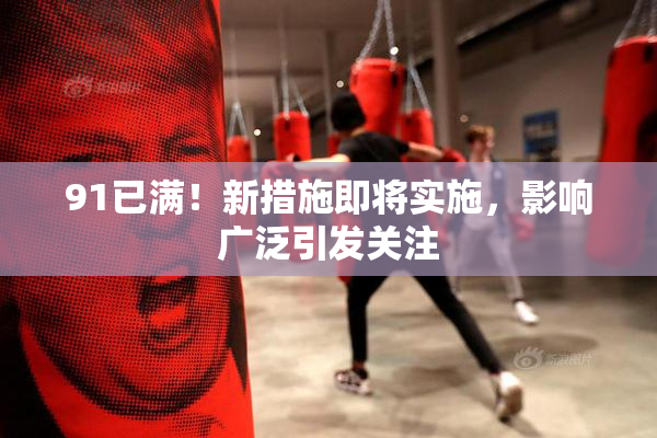 91已满！新措施即将实施，影响广泛引发关注