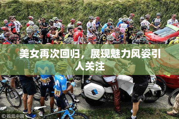 美女再次回归，展现魅力风姿引人关注