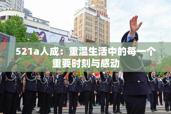 521a人成：重温生活中的每一个重要时刻与感动