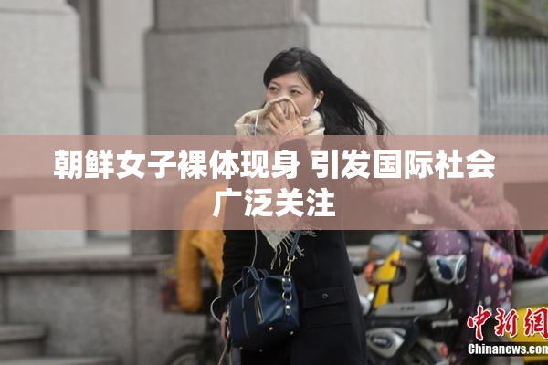 朝鲜女子裸体现身 引发国际社会广泛关注