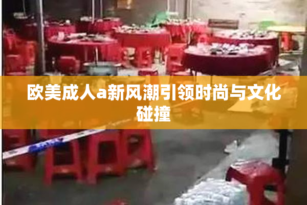 欧美成人a新风潮引领时尚与文化碰撞