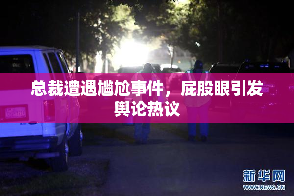 总裁遭遇尴尬事件，屁股眼引发舆论热议