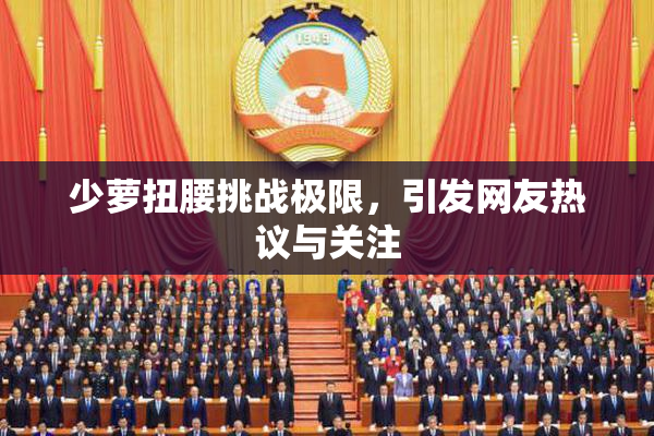 少萝扭腰挑战极限，引发网友热议与关注
