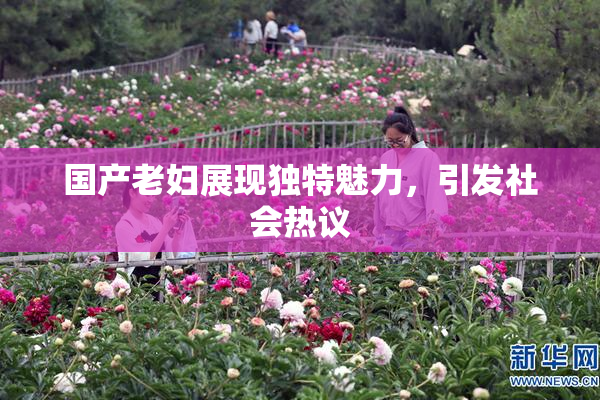 国产老妇展现独特魅力，引发社会热议