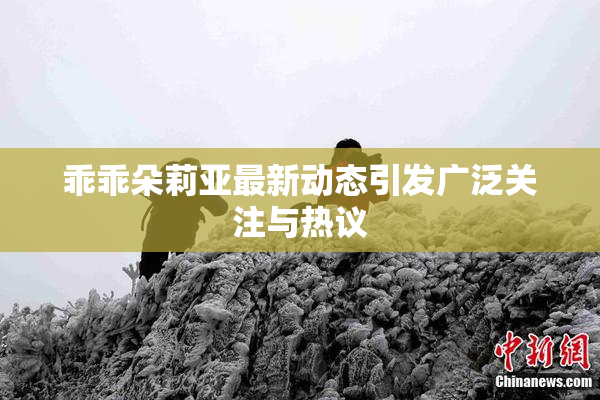 乖乖朵莉亚最新动态引发广泛关注与热议