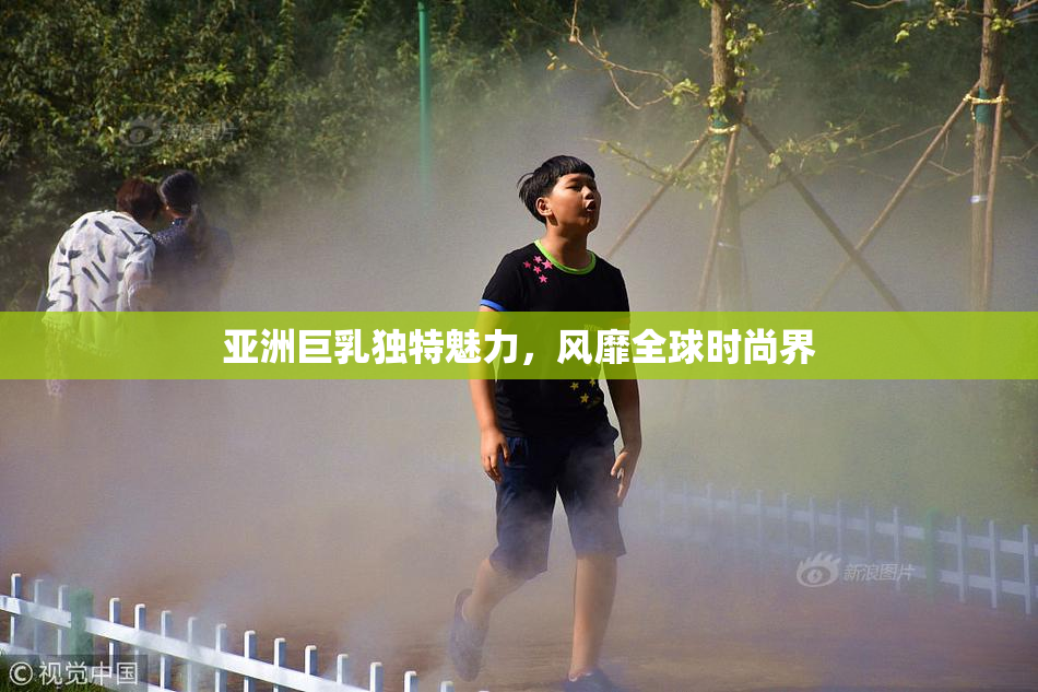 亚洲巨乳独特魅力，风靡全球时尚界