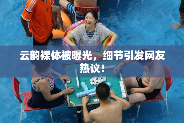 云韵裸体被曝光，细节引发网友热议！