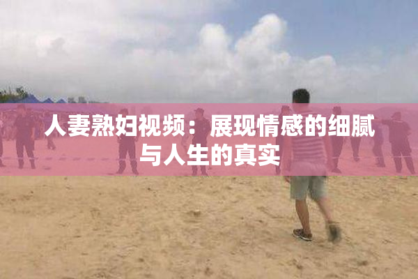 人妻熟妇视频：展现情感的细腻与人生的真实