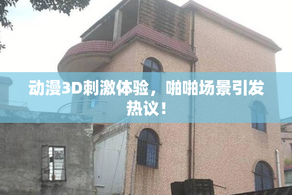 动漫3D刺激体验，啪啪场景引发热议！