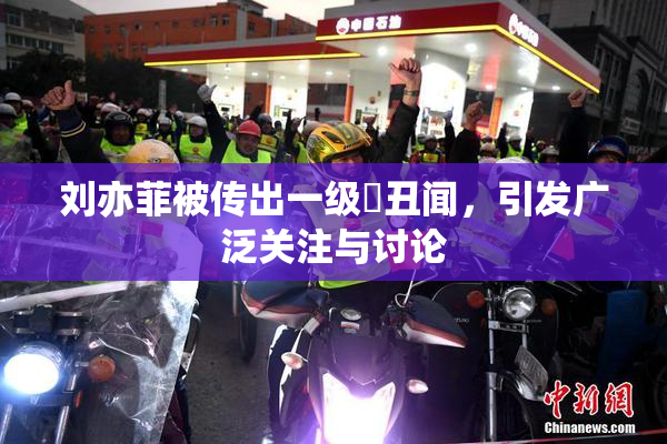 刘亦菲被传出一级婬丑闻，引发广泛关注与讨论