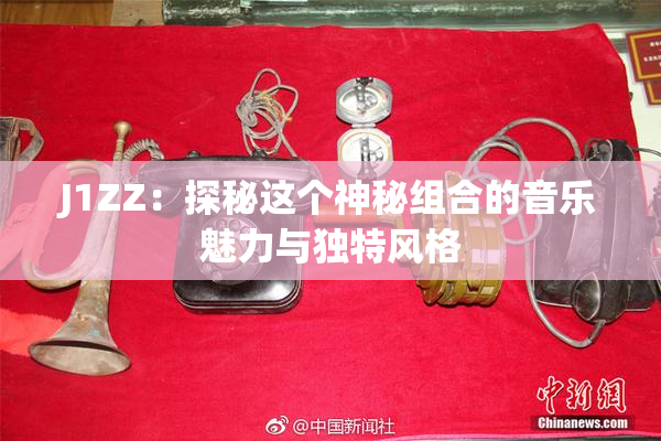 J1ZZ：探秘这个神秘组合的音乐魅力与独特风格