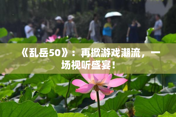 《乱岳50》：再掀游戏潮流，一场视听盛宴！