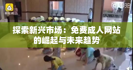 探索新兴市场：免费成人网站的崛起与未来趋势