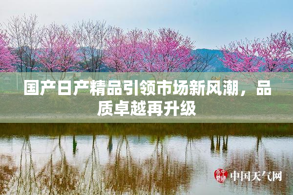 国产日产精品引领市场新风潮，品质卓越再升级