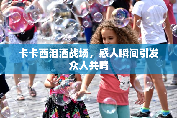 卡卡西泪洒战场，感人瞬间引发众人共鸣