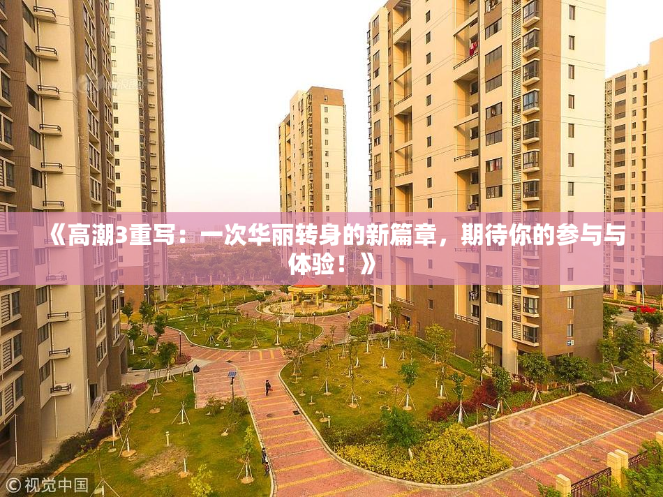 《高潮3重写：一次华丽转身的新篇章，期待你的参与与体验！》
