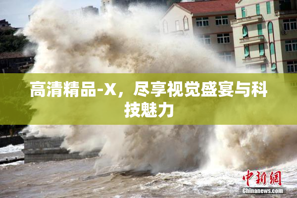 高清精品-X，尽享视觉盛宴与科技魅力