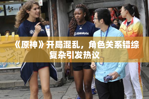 《原神》开局混乱，角色关系错综复杂引发热议