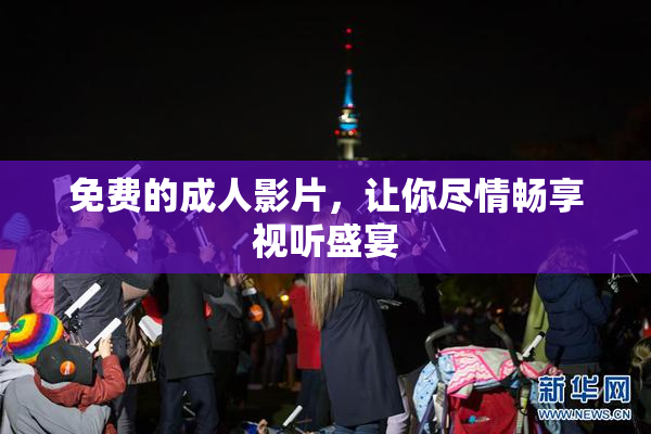 免费的成人影片，让你尽情畅享视听盛宴